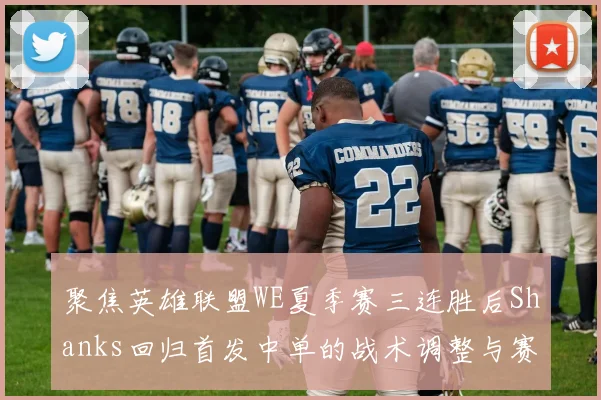 聚焦英雄联盟WE夏季赛三连胜后Shanks回归首发中单的战术调整与赛场影响分析