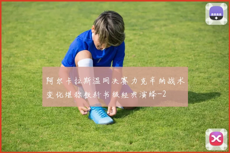 阿尔卡拉斯温网决赛力克辛纳战术变化堪称教科书级经典演绎