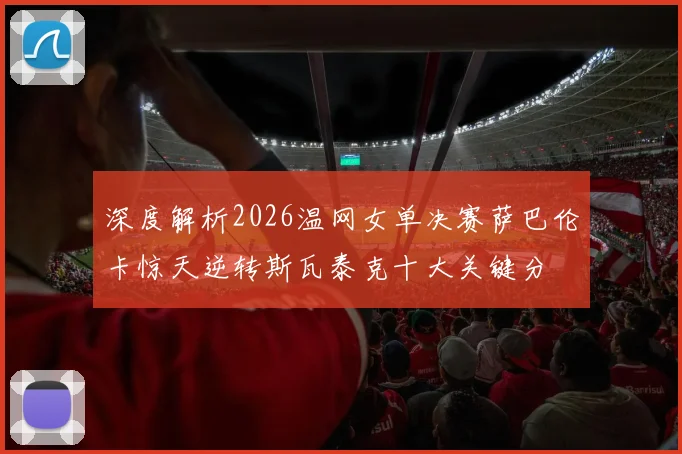 深度解析2026温网女单决赛萨巴伦卡惊天逆转斯瓦泰克十大关键分