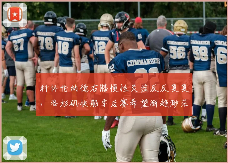 科怀伦纳德右膝慢性炎症反反复复，洛杉矶快船季后赛希望渐趋渺茫