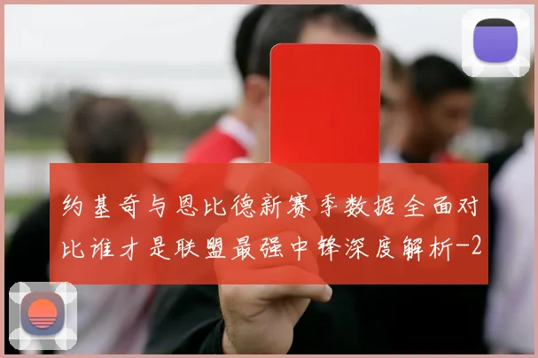 约基奇与恩比德新赛季数据全面对比谁才是联盟最强中锋深度解析