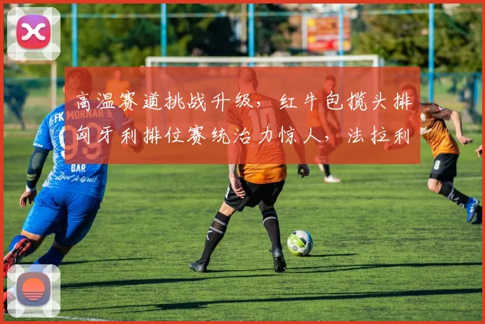 高温赛道挑战升级,红牛包揽头排匈牙利排位赛统治力惊人,法拉利能否在正赛寻得胜机?
