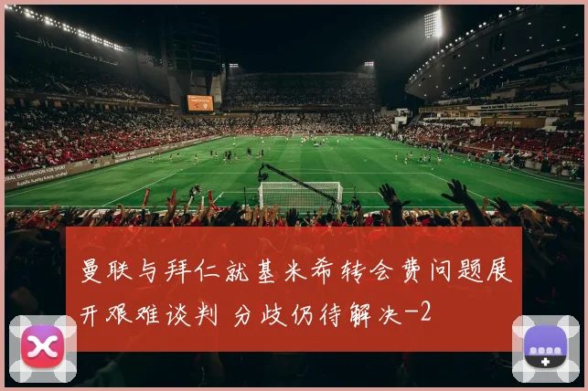 曼联与拜仁就基米希转会费问题展开艰难谈判 分歧仍待解决