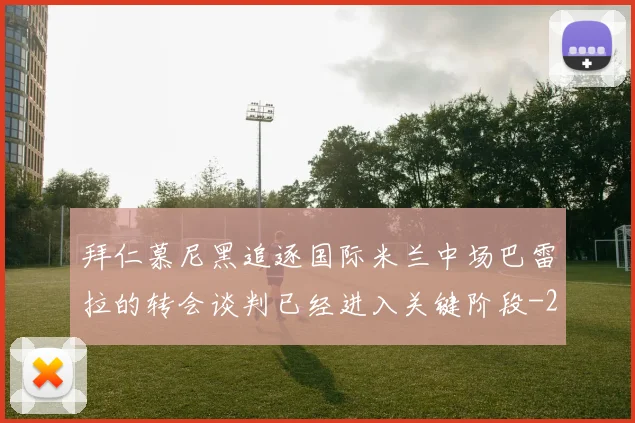 拜仁慕尼黑追逐国际米兰中场巴雷拉的转会谈判已经进入关键阶段