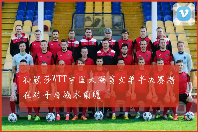 孙颖莎WTT中国大满贯女单半决赛潜在对手与战术前瞻