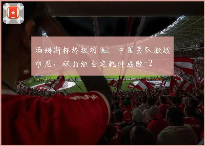 汤姆斯杯终极对决：中国男队激战印尼，双打组合定乾坤成败