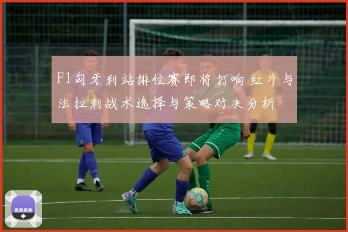 F1匈牙利站排位赛即将打响 红牛与法拉利战术选择与策略对决分析
