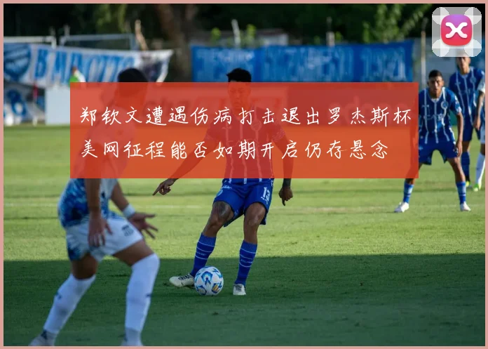 郑钦文遭遇伤病打击退出罗杰斯杯美网征程能否如期开启仍存悬念