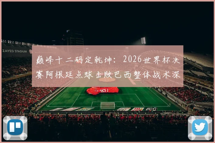 巅峰十二码定乾坤：2026世界杯决赛阿根廷点球击败巴西整体战术深度复盘