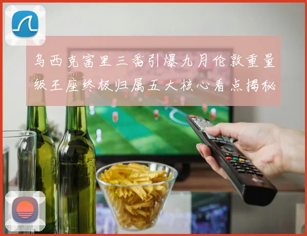 乌西克富里三番引爆九月伦敦重量级王座终极归属五大核心看点揭秘
