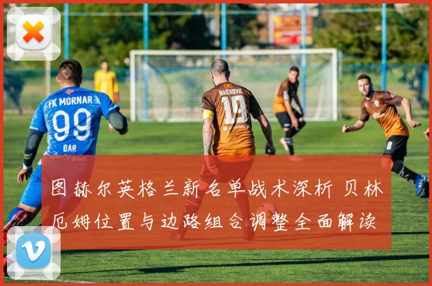 图赫尔英格兰新名单战术深析 贝林厄姆位置与边路组合调整全面解读