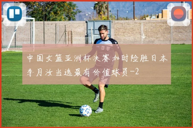 中国女篮亚洲杯决赛加时险胜日本李月汝当选最有价值球员
