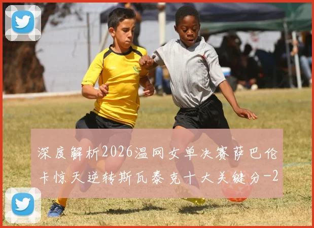 深度解析2026温网女单决赛萨巴伦卡惊天逆转斯瓦泰克十大关键分