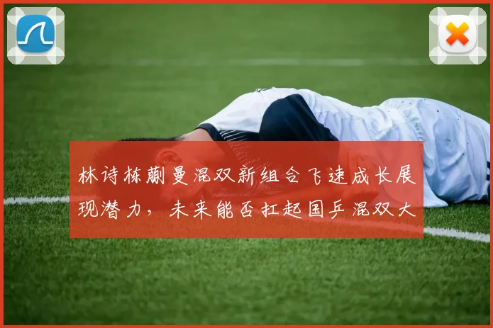 林诗栋蒯曼混双新组合飞速成长展现潜力，未来能否扛起国乒混双大旗重任