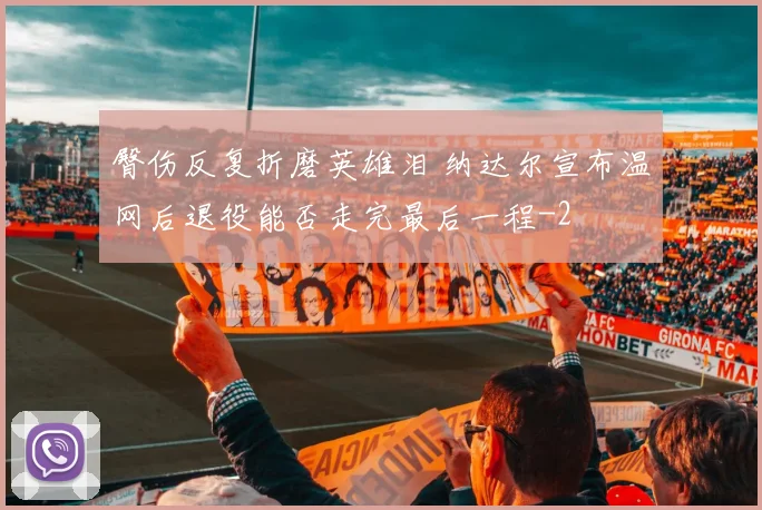臀伤反复折磨英雄泪 纳达尔宣布温网后退役能否走完最后一程