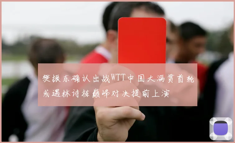 樊振东确认出战WTT中国大满贯首轮或遇林诗栋巅峰对决提前上演