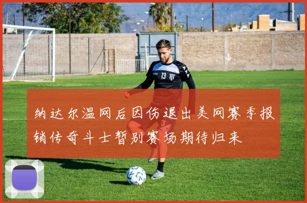 纳达尔温网后因伤退出美网赛季报销传奇斗士暂别赛场期待归来