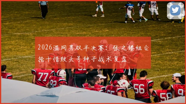 2026温网男双半决赛：张之臻组合抢十惜败头号种子战术复盘