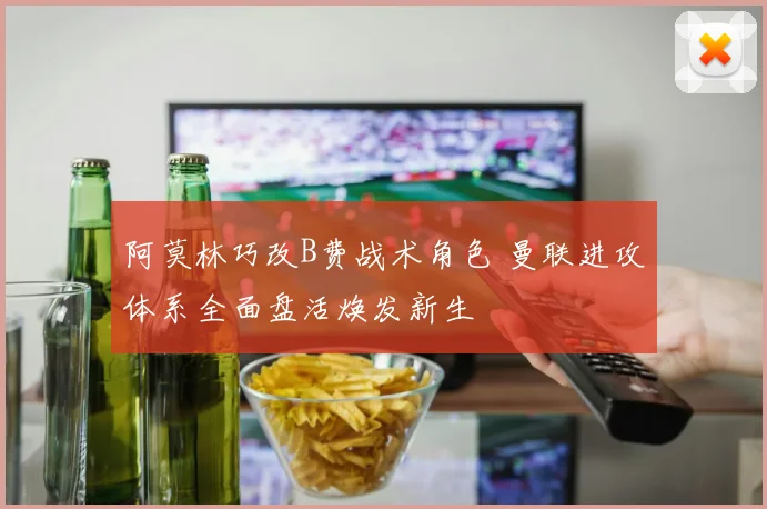 阿莫林巧改B费战术角色 曼联进攻体系全面盘活焕发新生