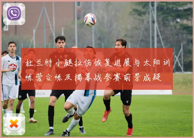 杜兰特小腿拉伤恢复进展与太阳训练营合练及揭幕战参赛前景成疑