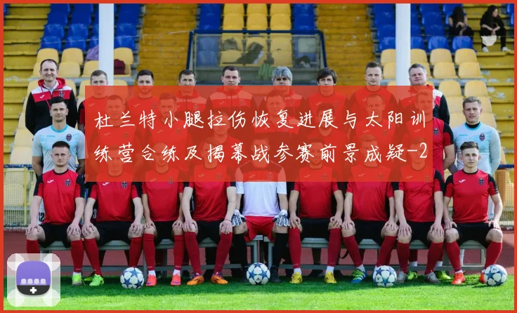 杜兰特小腿拉伤恢复进展与太阳训练营合练及揭幕战参赛前景成疑