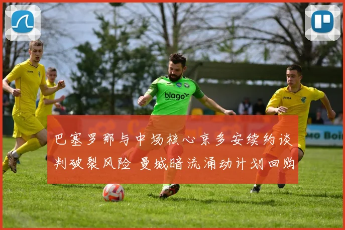 巴塞罗那与中场核心京多安续约谈判破裂风险 曼城暗流涌动计划回购