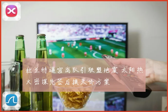 杜兰特逼宫离队引联盟地震 太阳热火密谋先签后换天价方案