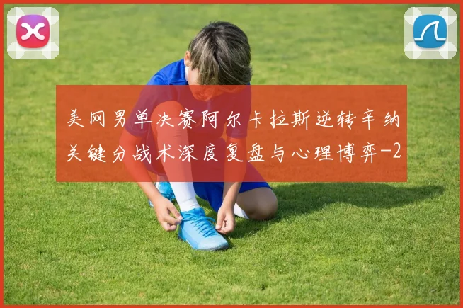 美网男单决赛阿尔卡拉斯逆转辛纳关键分战术深度复盘与心理博弈