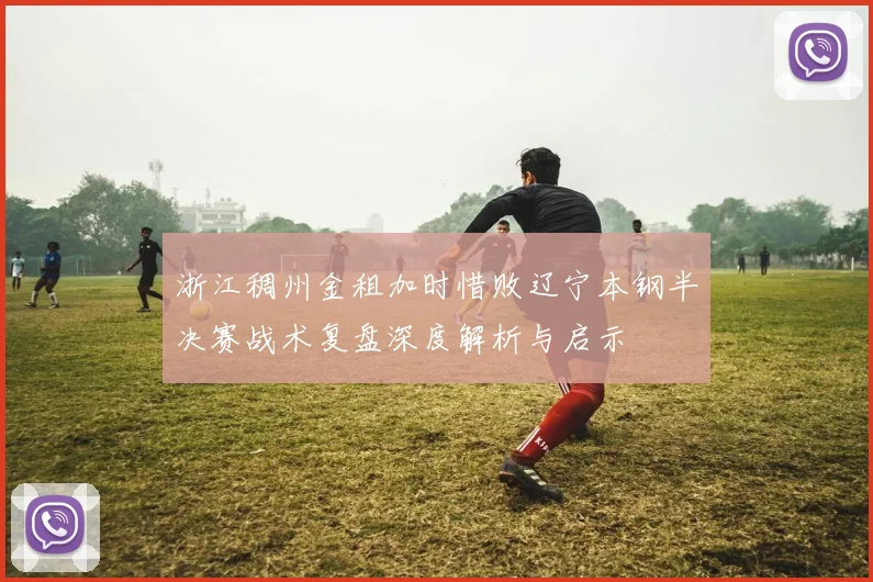 浙江稠州金租加时惜败辽宁本钢半决赛战术复盘深度解析与启示