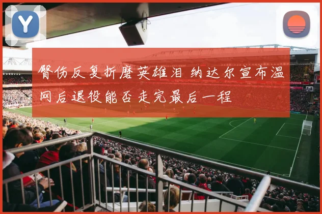 臀伤反复折磨英雄泪 纳达尔宣布温网后退役能否走完最后一程