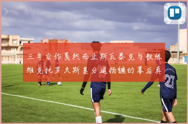 三年合作戛然而止斯瓦泰克与教练维克托罗夫斯基分道扬镳的幕后真相解析