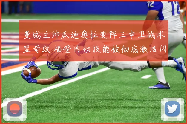 曼城主帅瓜迪奥拉变阵三中卫战术显奇效 福登内切技能被彻底激活闪耀赛场