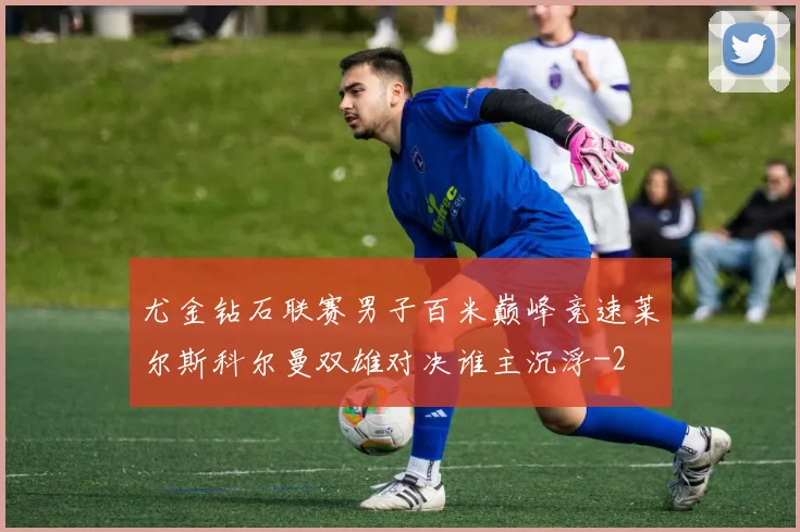 尤金钻石联赛男子百米巅峰竞速莱尔斯科尔曼双雄对决谁主沉浮