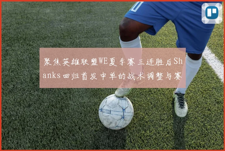 聚焦英雄联盟WE夏季赛三连胜后Shanks回归首发中单的战术调整与赛场影响分析