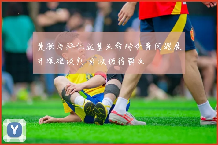 曼联与拜仁就基米希转会费问题展开艰难谈判 分歧仍待解决