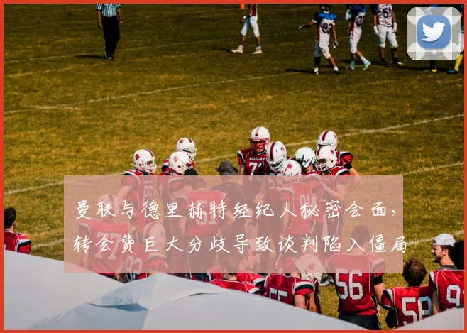 曼联与德里赫特经纪人秘密会面，转会费巨大分歧导致谈判陷入僵局